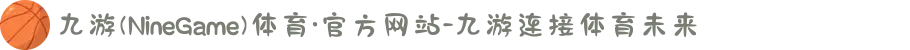 九游(NineGame)体育·官方网站-九游连接体育未来